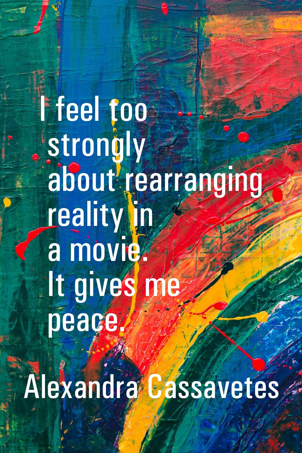 I feel too strongly about rearranging reality in a movie. It gives me peace.