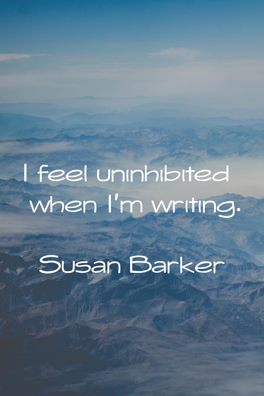 I feel uninhibited when I'm writing.