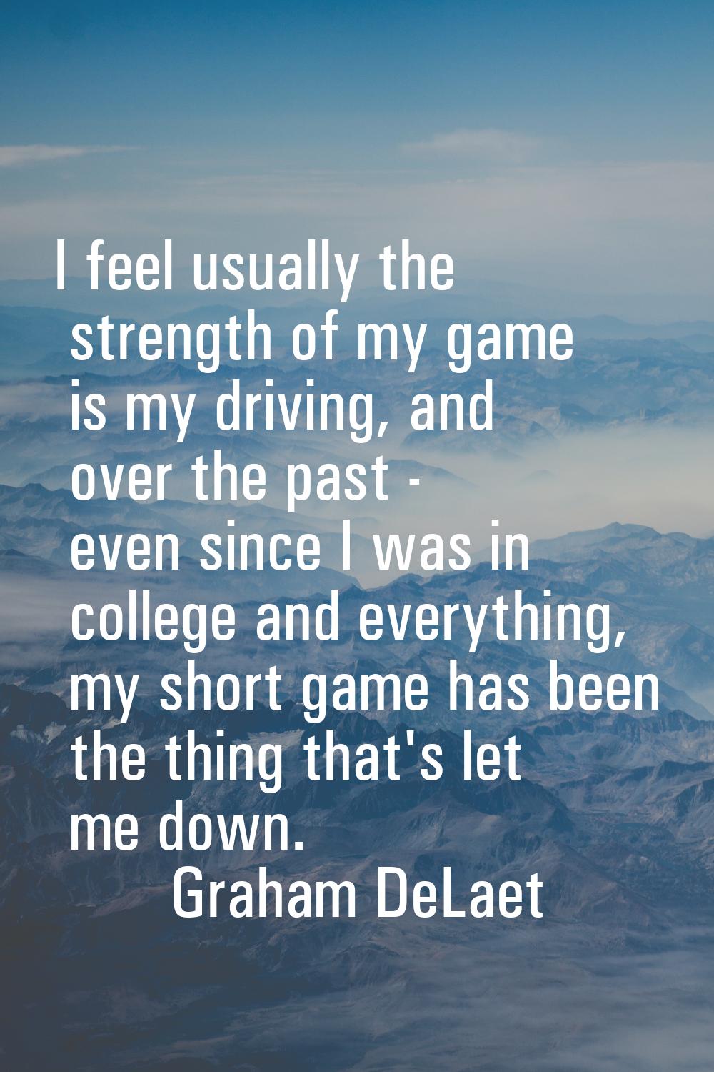 I feel usually the strength of my game is my driving, and over the past - even since I was in colle