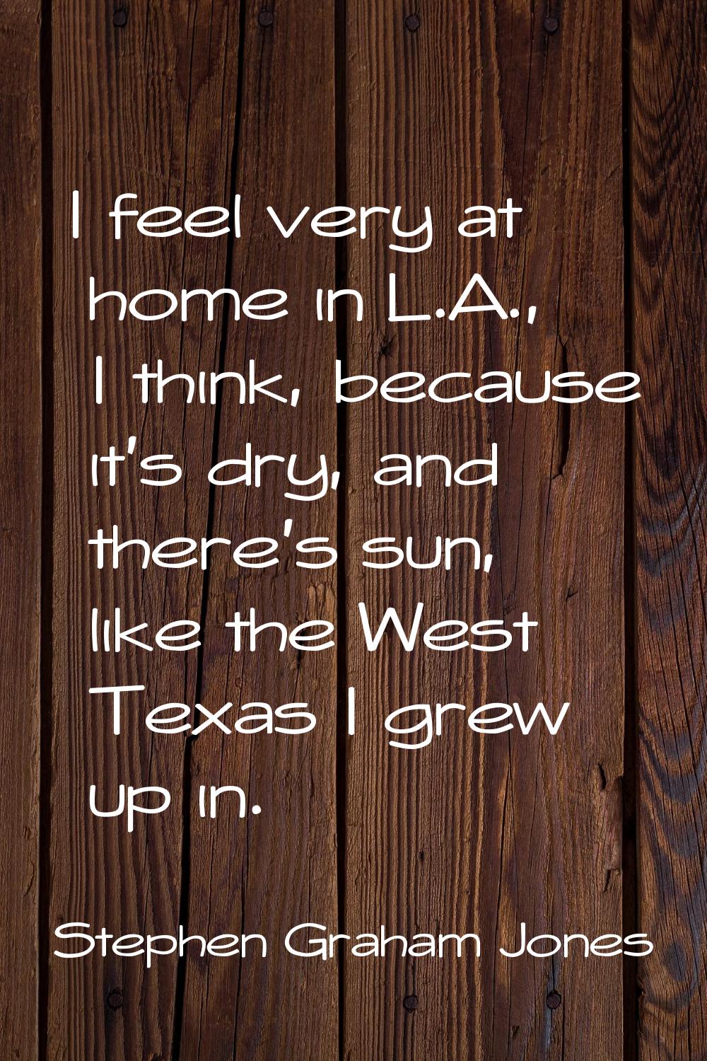 I feel very at home in L.A., I think, because it's dry, and there's sun, like the West Texas I grew