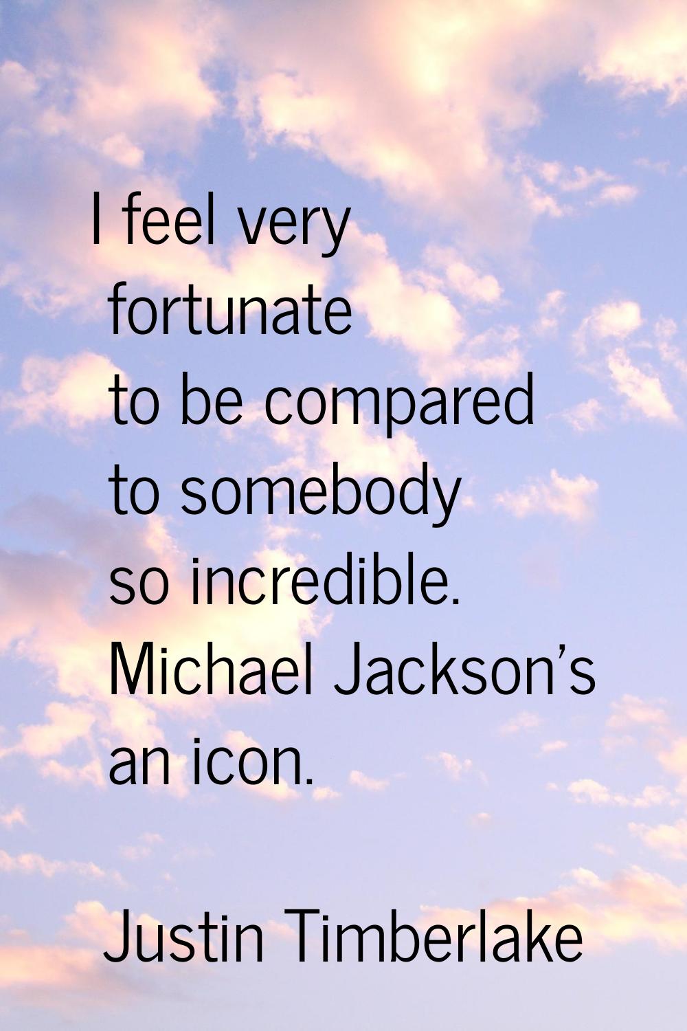 I feel very fortunate to be compared to somebody so incredible. Michael Jackson's an icon.