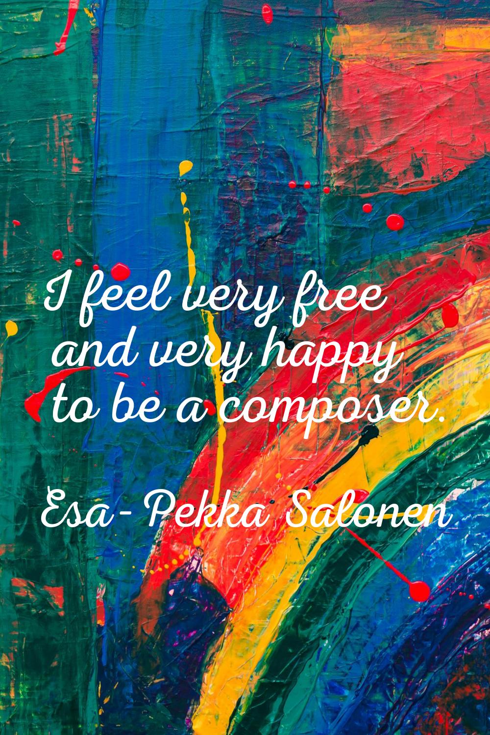 I feel very free and very happy to be a composer.