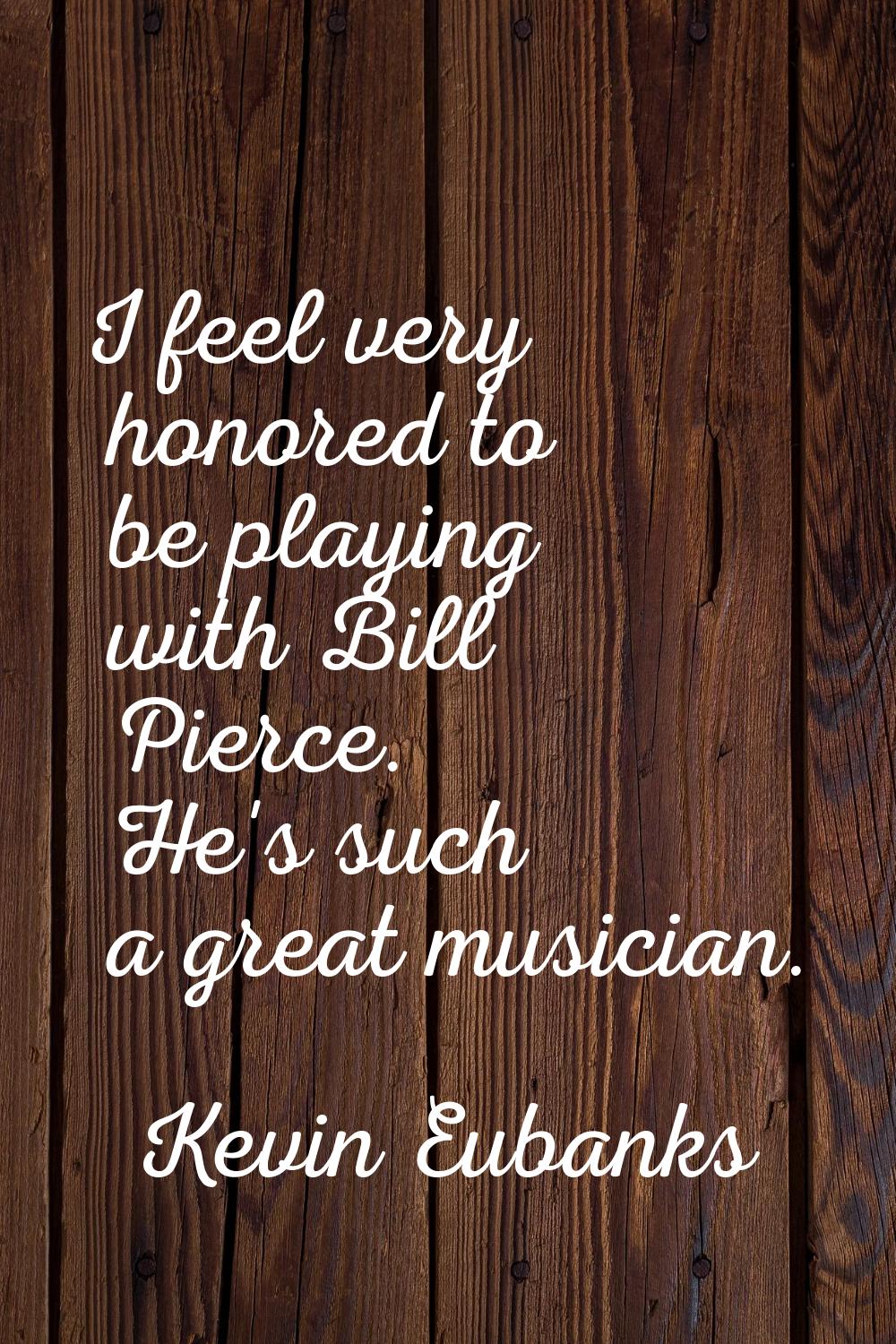 I feel very honored to be playing with Bill Pierce. He's such a great musician.
