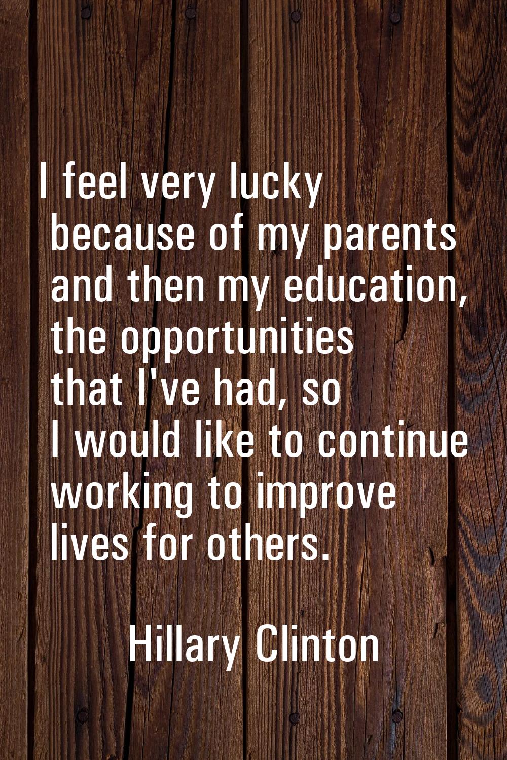 I feel very lucky because of my parents and then my education, the opportunities that I've had, so 
