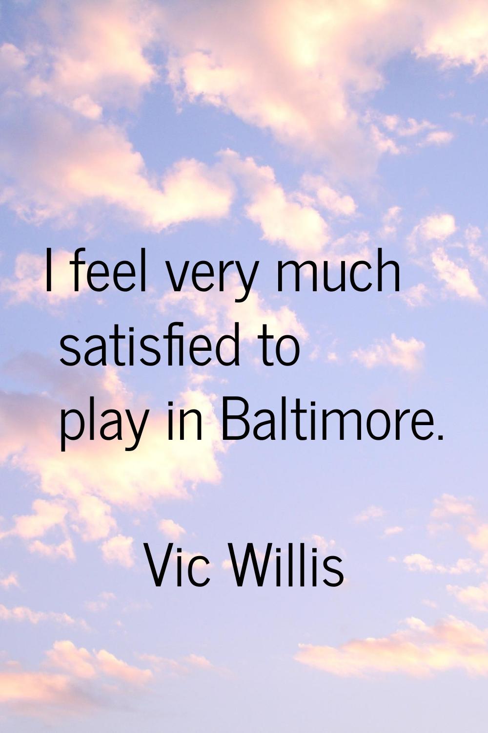 I feel very much satisfied to play in Baltimore.