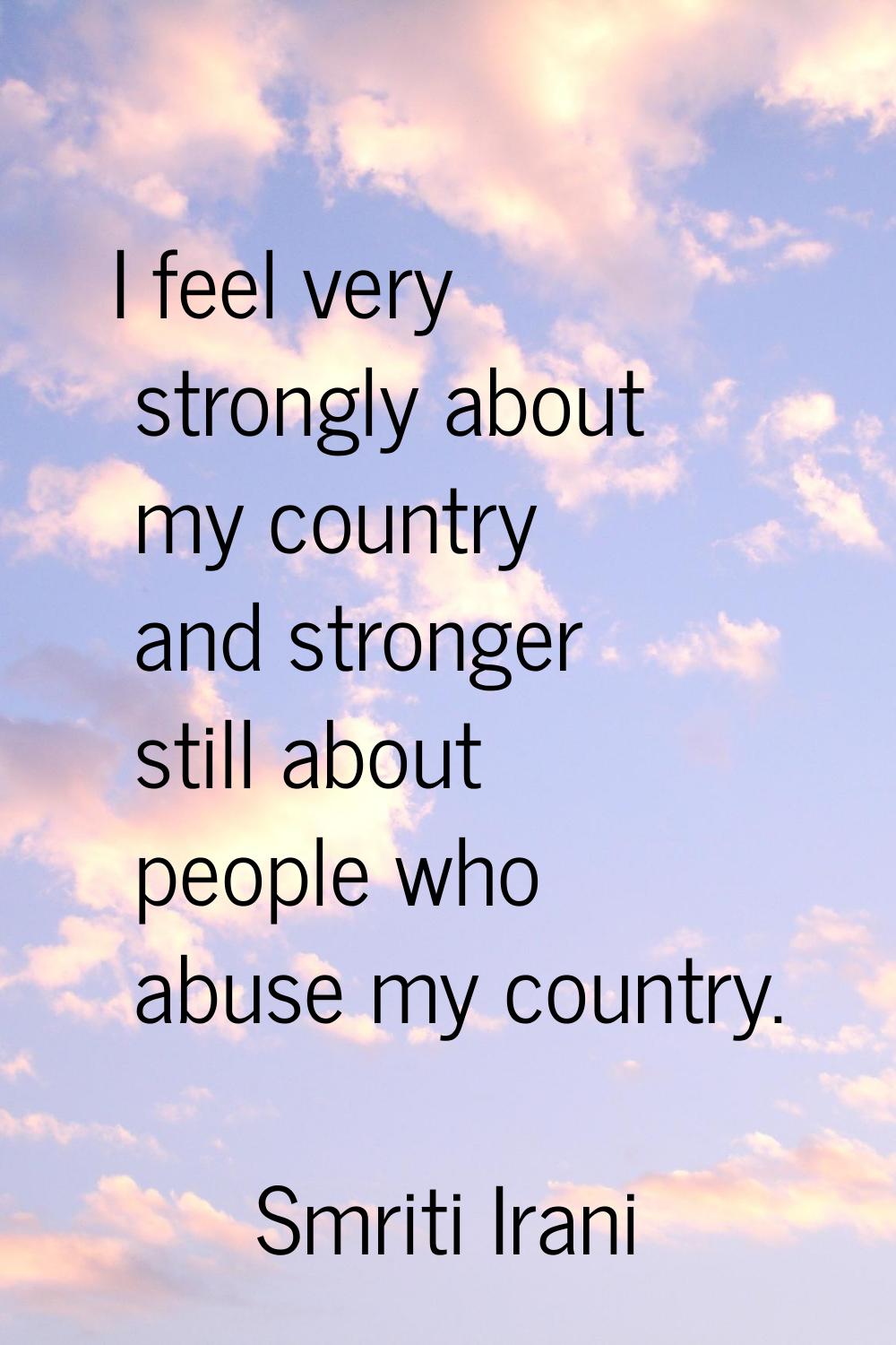 I feel very strongly about my country and stronger still about people who abuse my country.