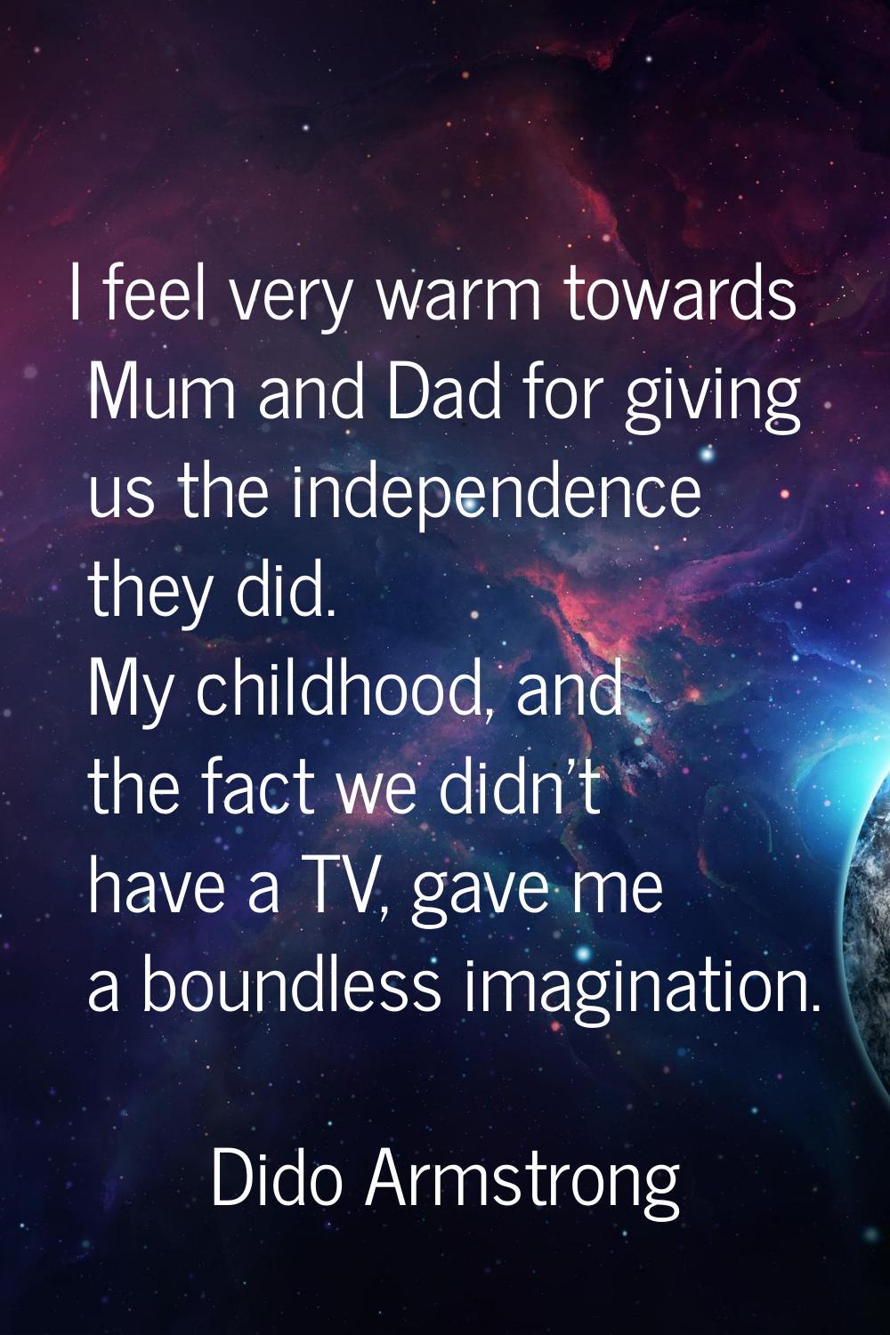 I feel very warm towards Mum and Dad for giving us the independence they did. My childhood, and the