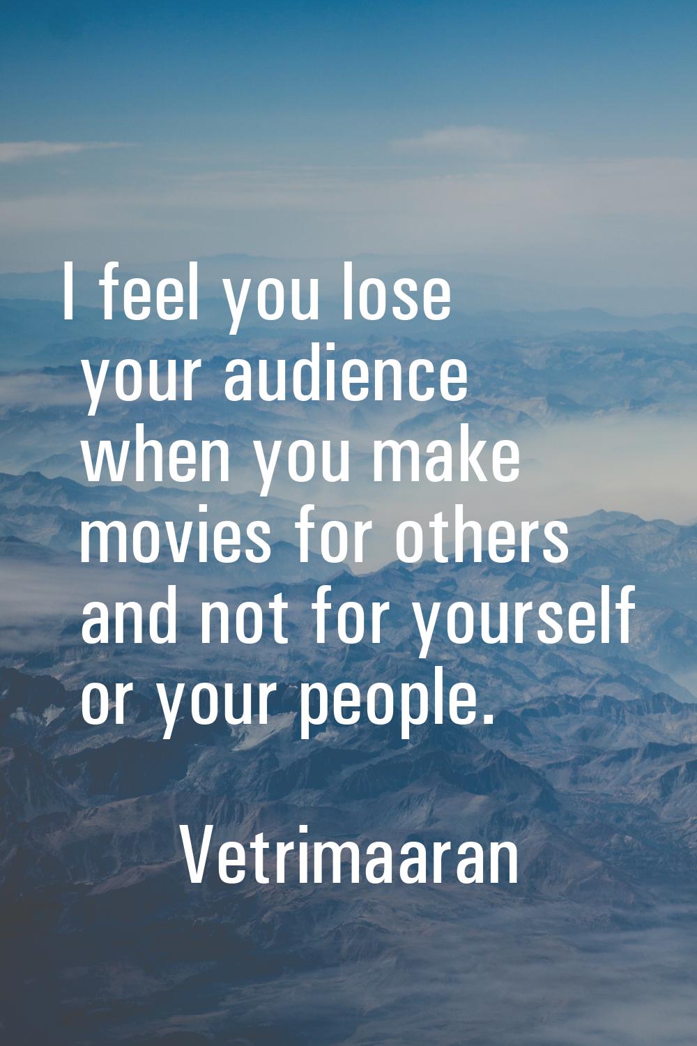 I feel you lose your audience when you make movies for others and not for yourself or your people.