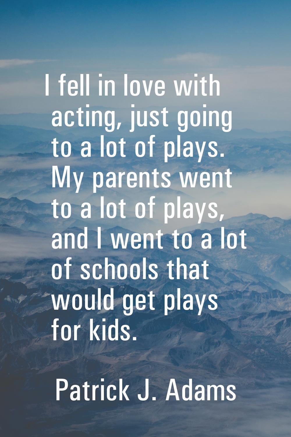 I fell in love with acting, just going to a lot of plays. My parents went to a lot of plays, and I 