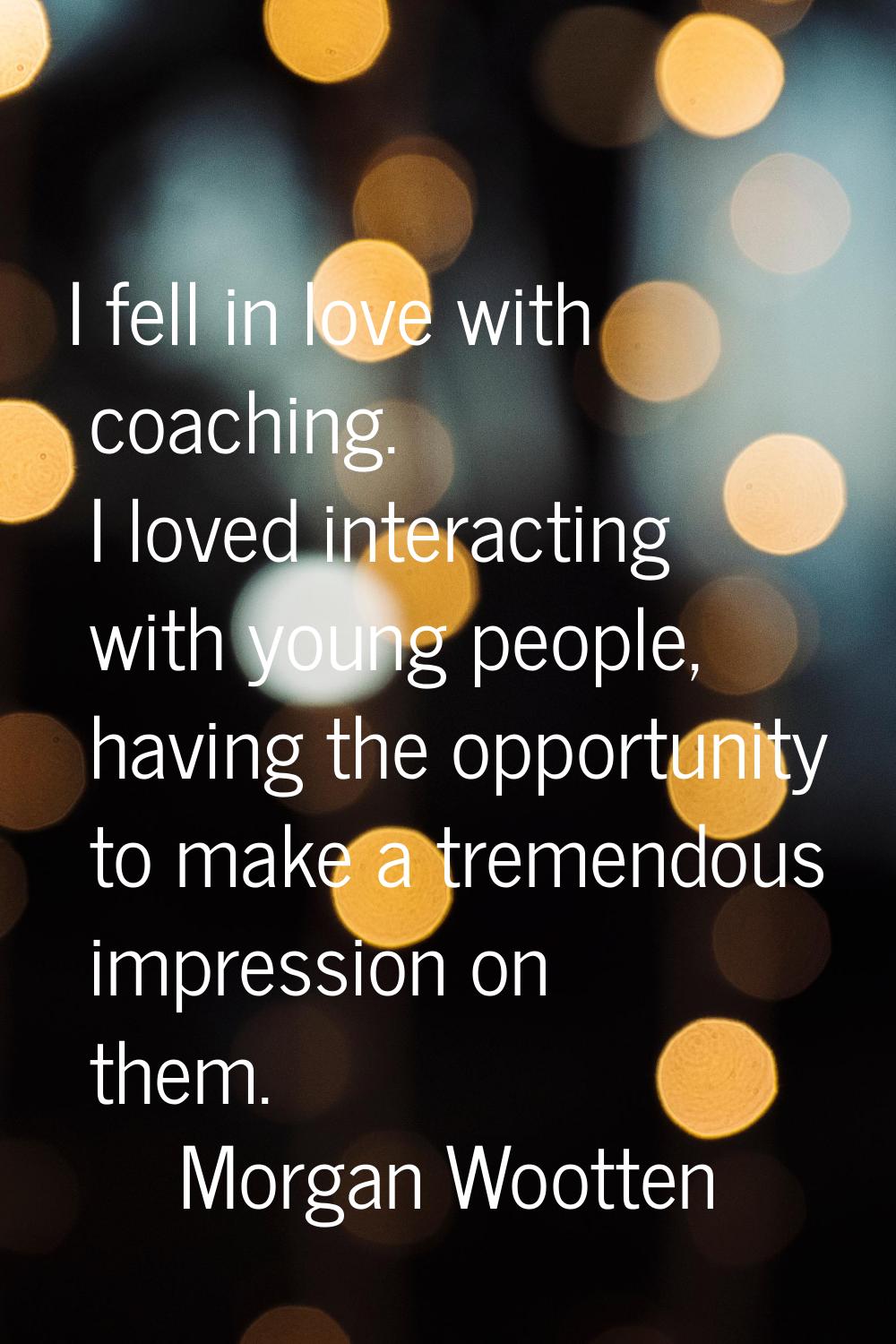 I fell in love with coaching. I loved interacting with young people, having the opportunity to make