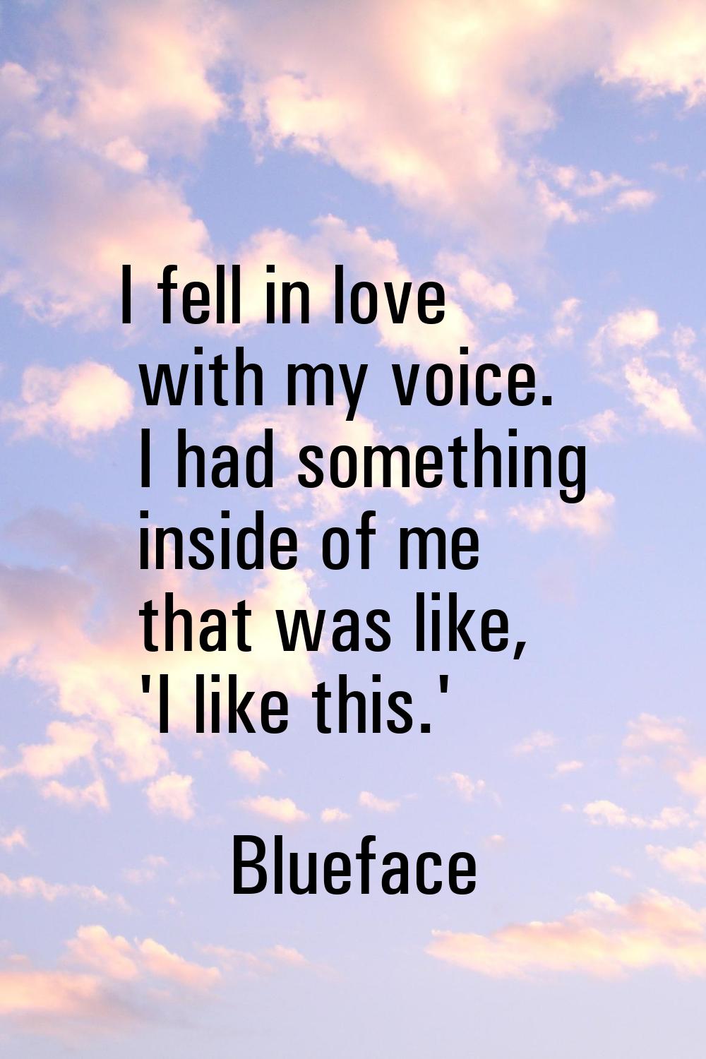 I fell in love with my voice. I had something inside of me that was like, 'I like this.'