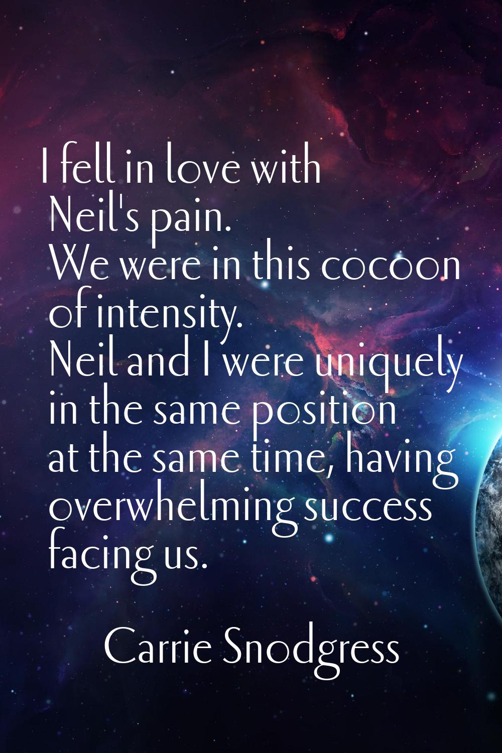 I fell in love with Neil's pain. We were in this cocoon of intensity. Neil and I were uniquely in t
