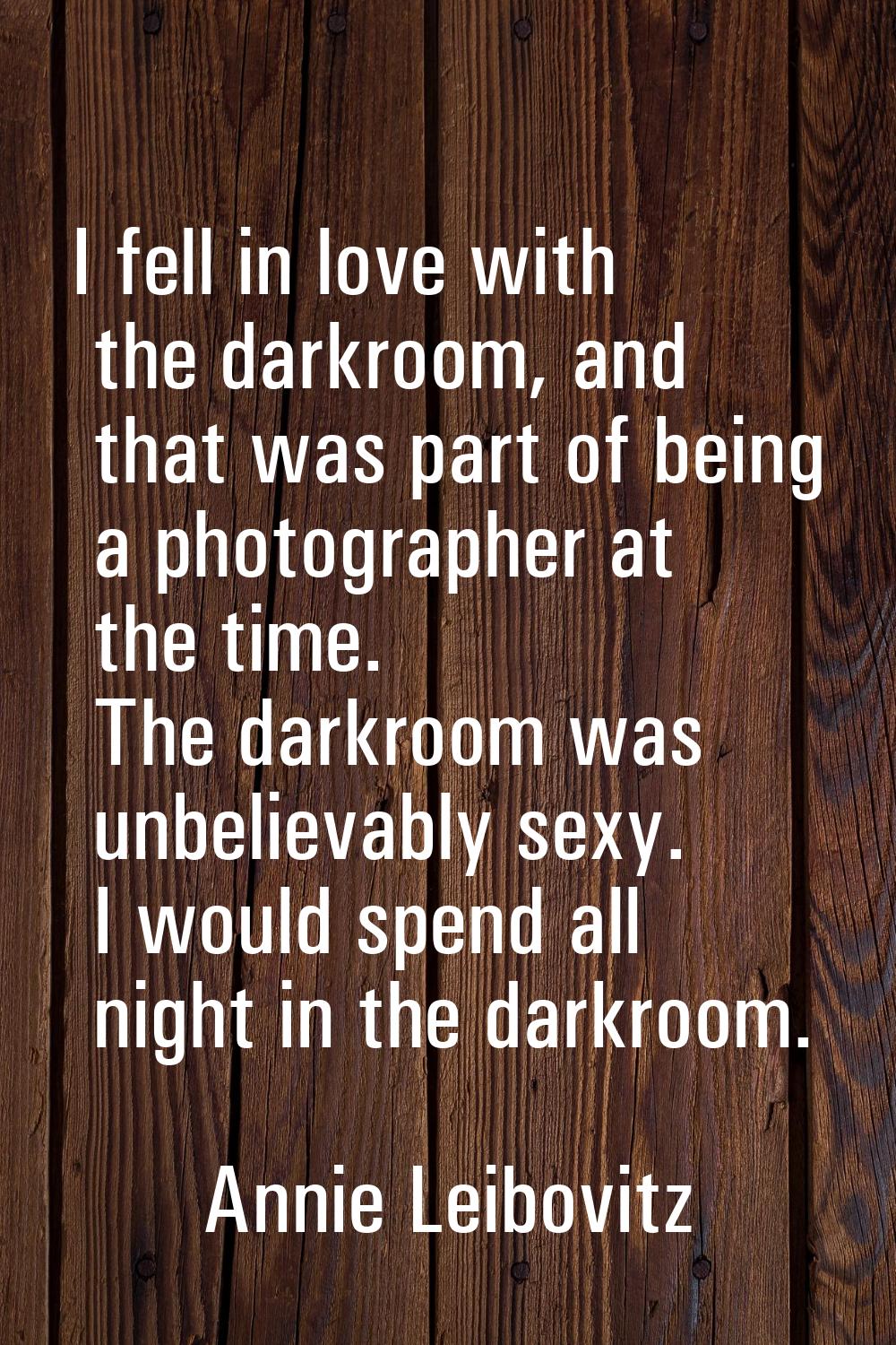 I fell in love with the darkroom, and that was part of being a photographer at the time. The darkro