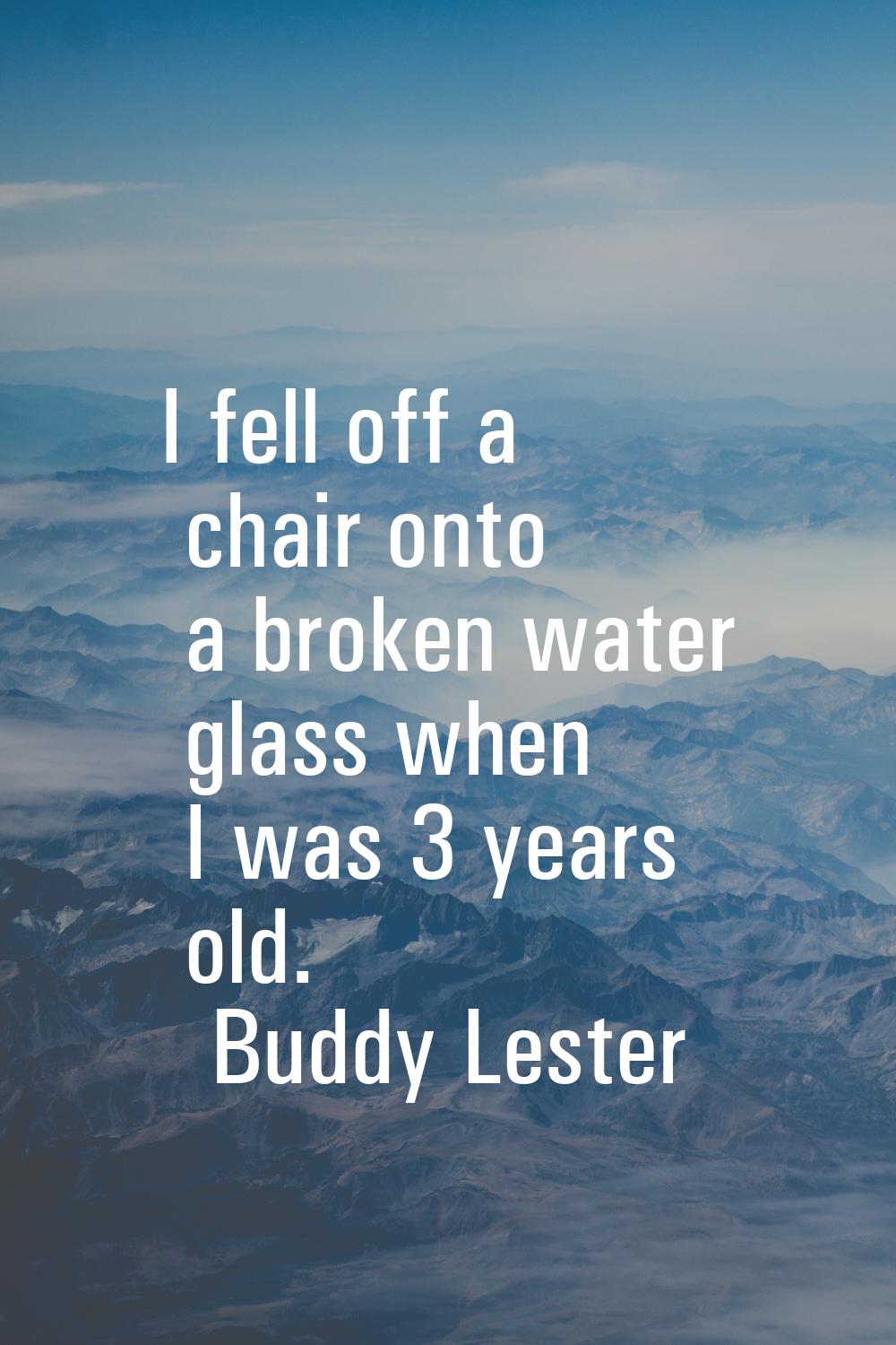 I fell off a chair onto a broken water glass when I was 3 years old.