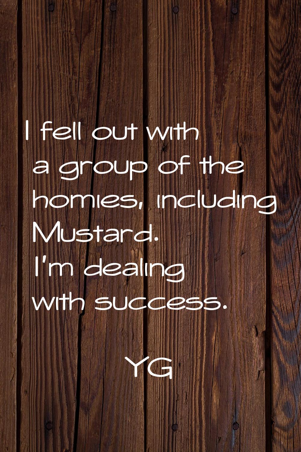 I fell out with a group of the homies, including Mustard. I'm dealing with success.
