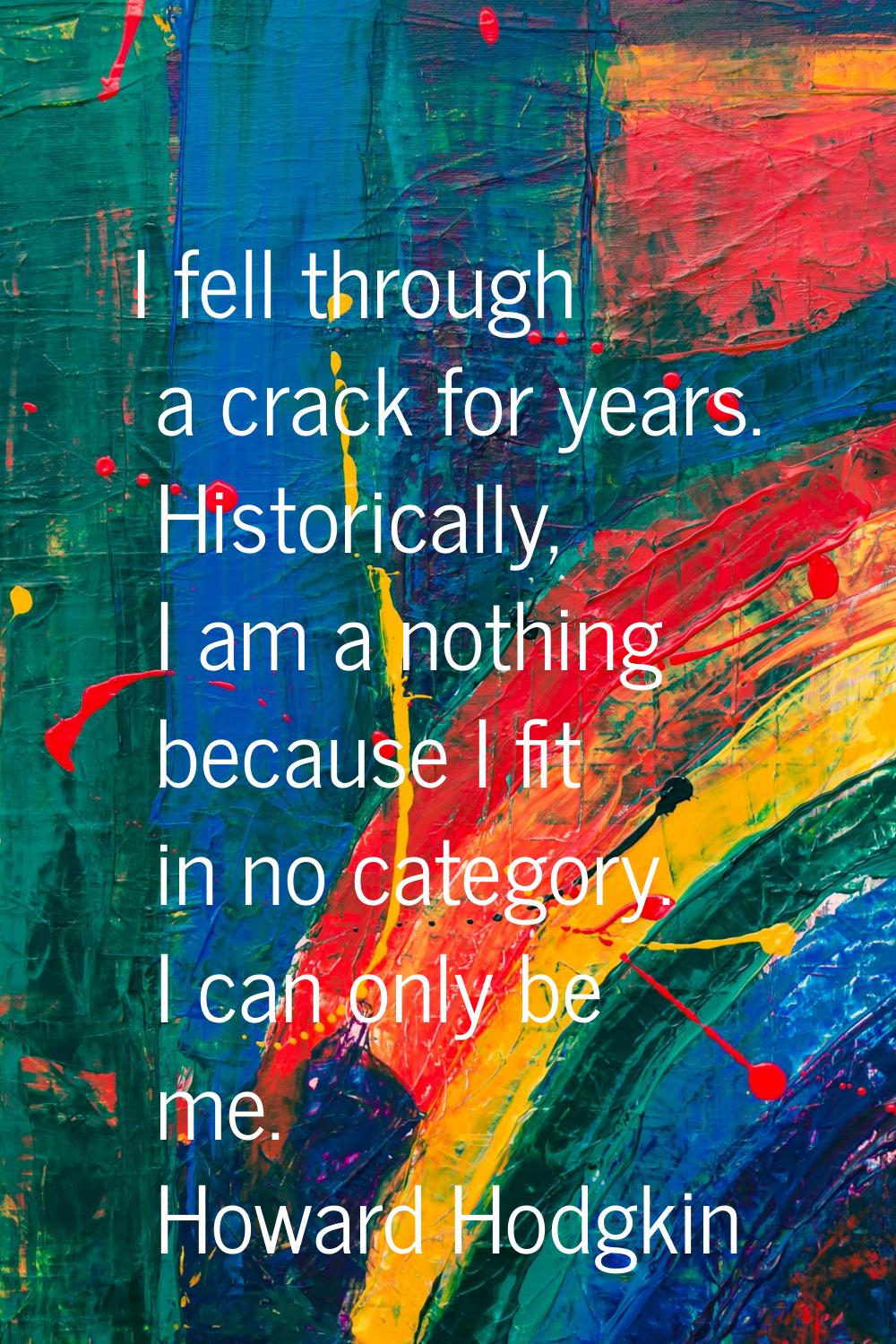I fell through a crack for years. Historically, I am a nothing because I fit in no category. I can 