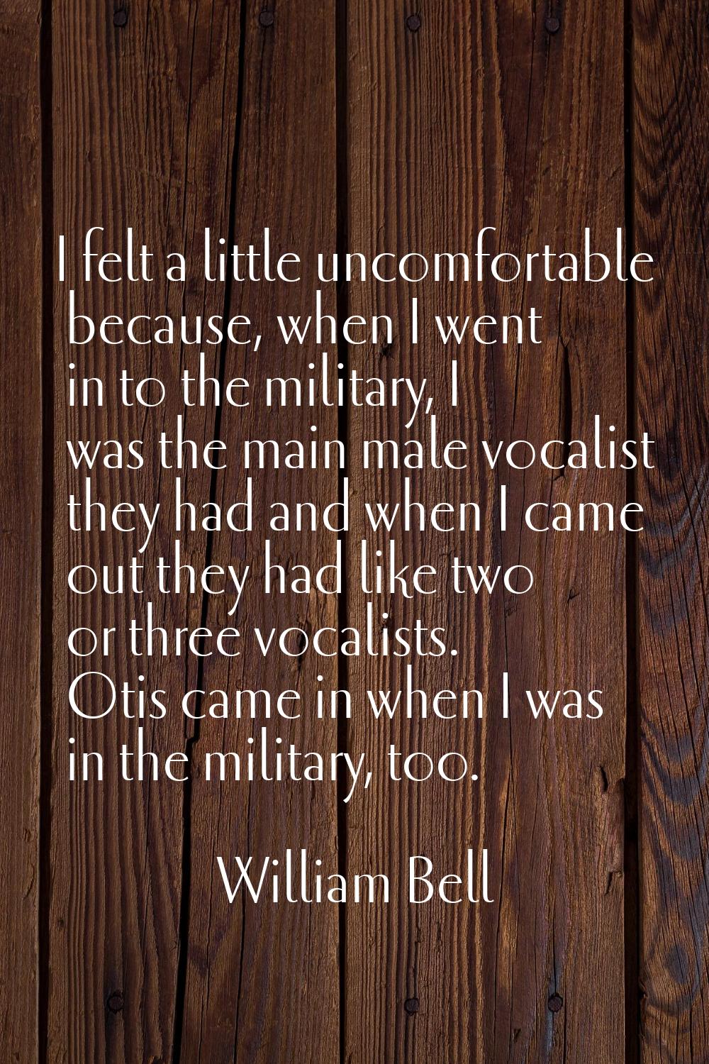 I felt a little uncomfortable because, when I went in to the military, I was the main male vocalist