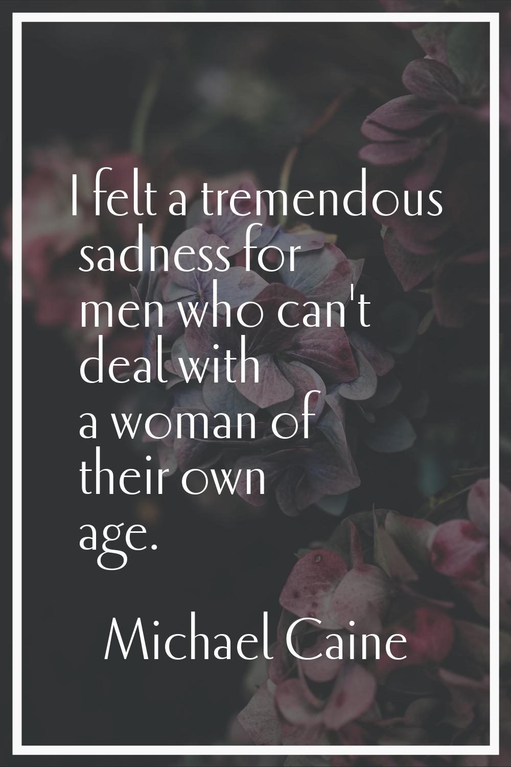 I felt a tremendous sadness for men who can't deal with a woman of their own age.