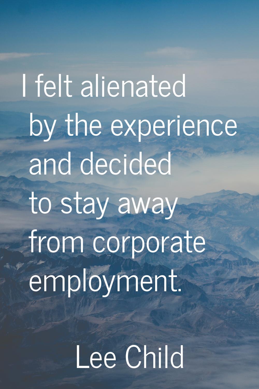 I felt alienated by the experience and decided to stay away from corporate employment.