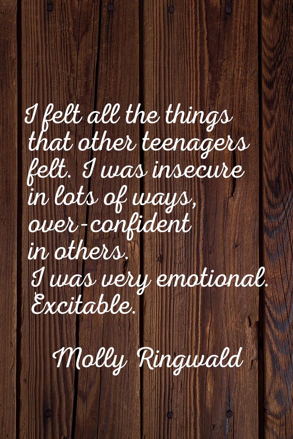 I felt all the things that other teenagers felt. I was insecure in lots of ways, over-confident in 