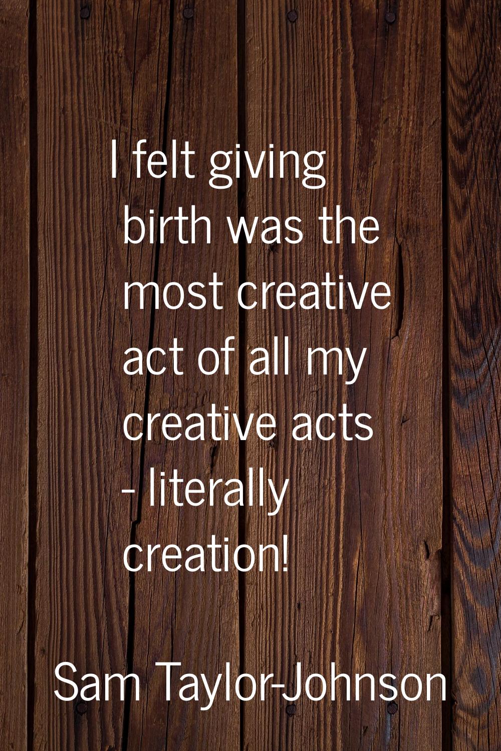I felt giving birth was the most creative act of all my creative acts - literally creation!