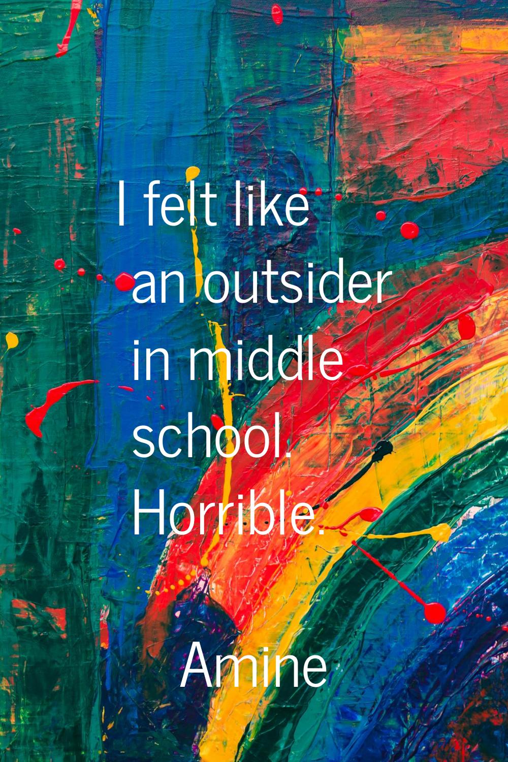 I felt like an outsider in middle school. Horrible.