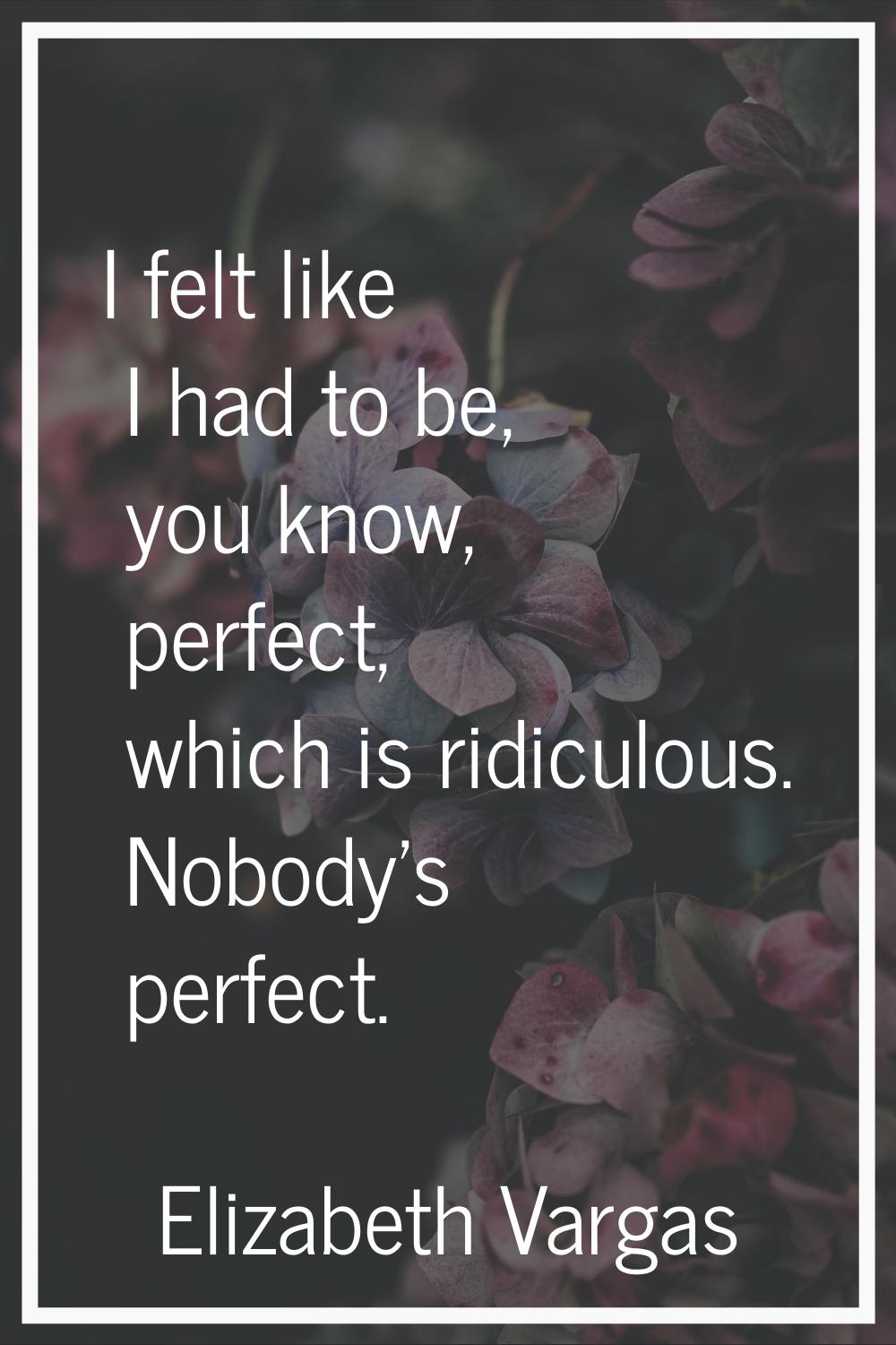 I felt like I had to be, you know, perfect, which is ridiculous. Nobody's perfect.