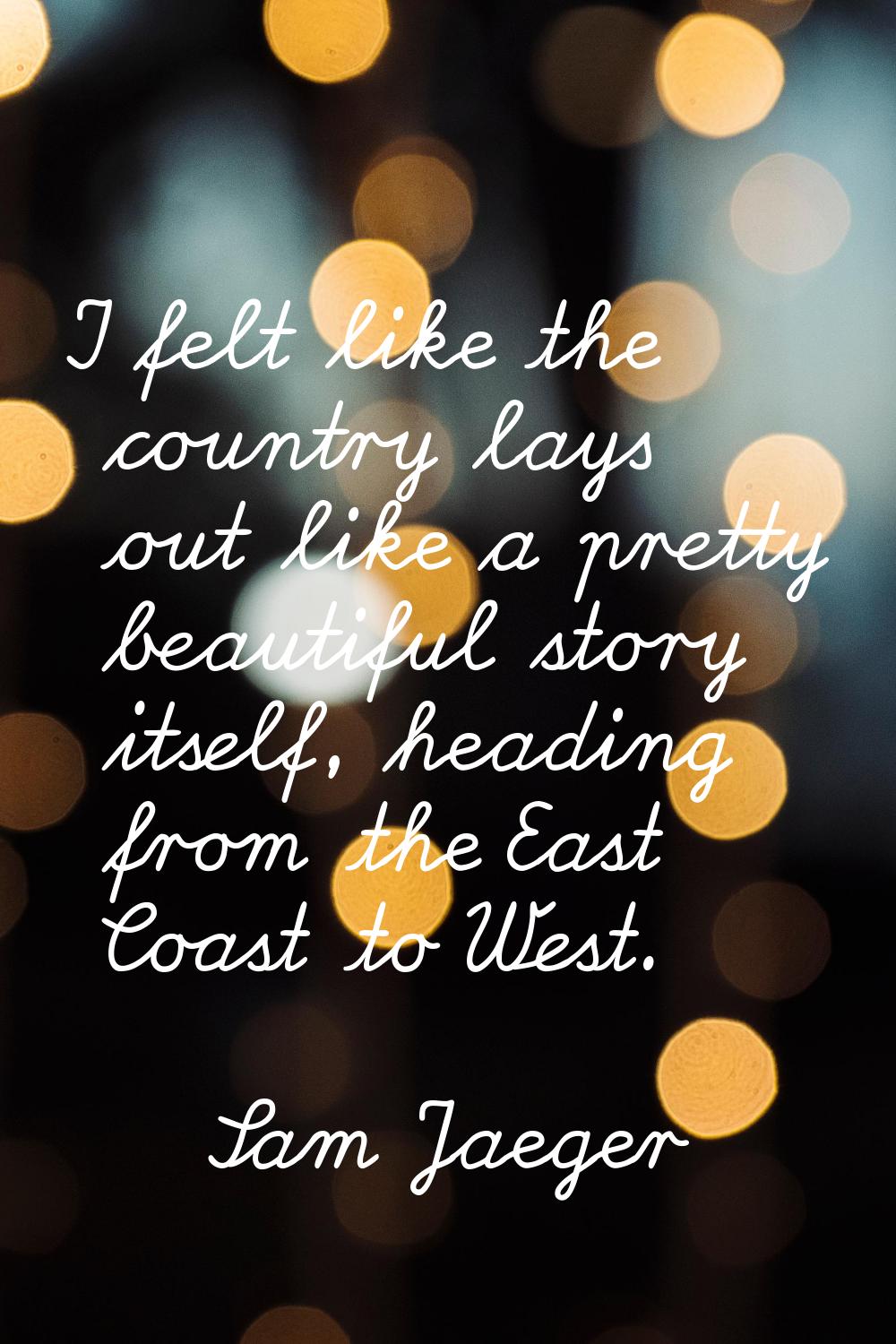 I felt like the country lays out like a pretty beautiful story itself, heading from the East Coast 
