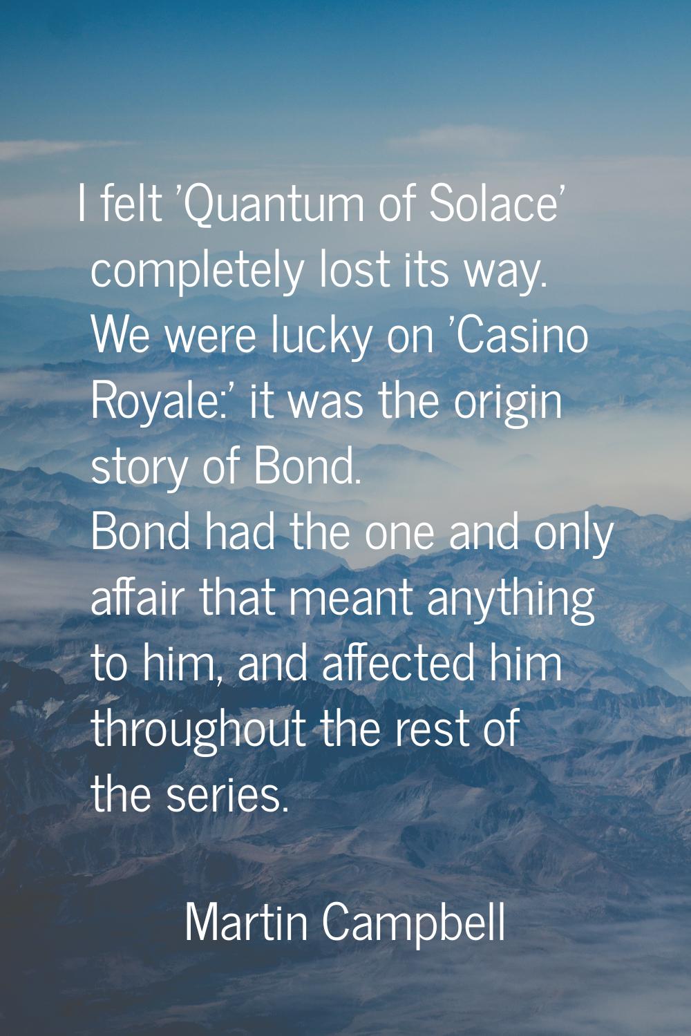 I felt 'Quantum of Solace' completely lost its way. We were lucky on 'Casino Royale:' it was the or