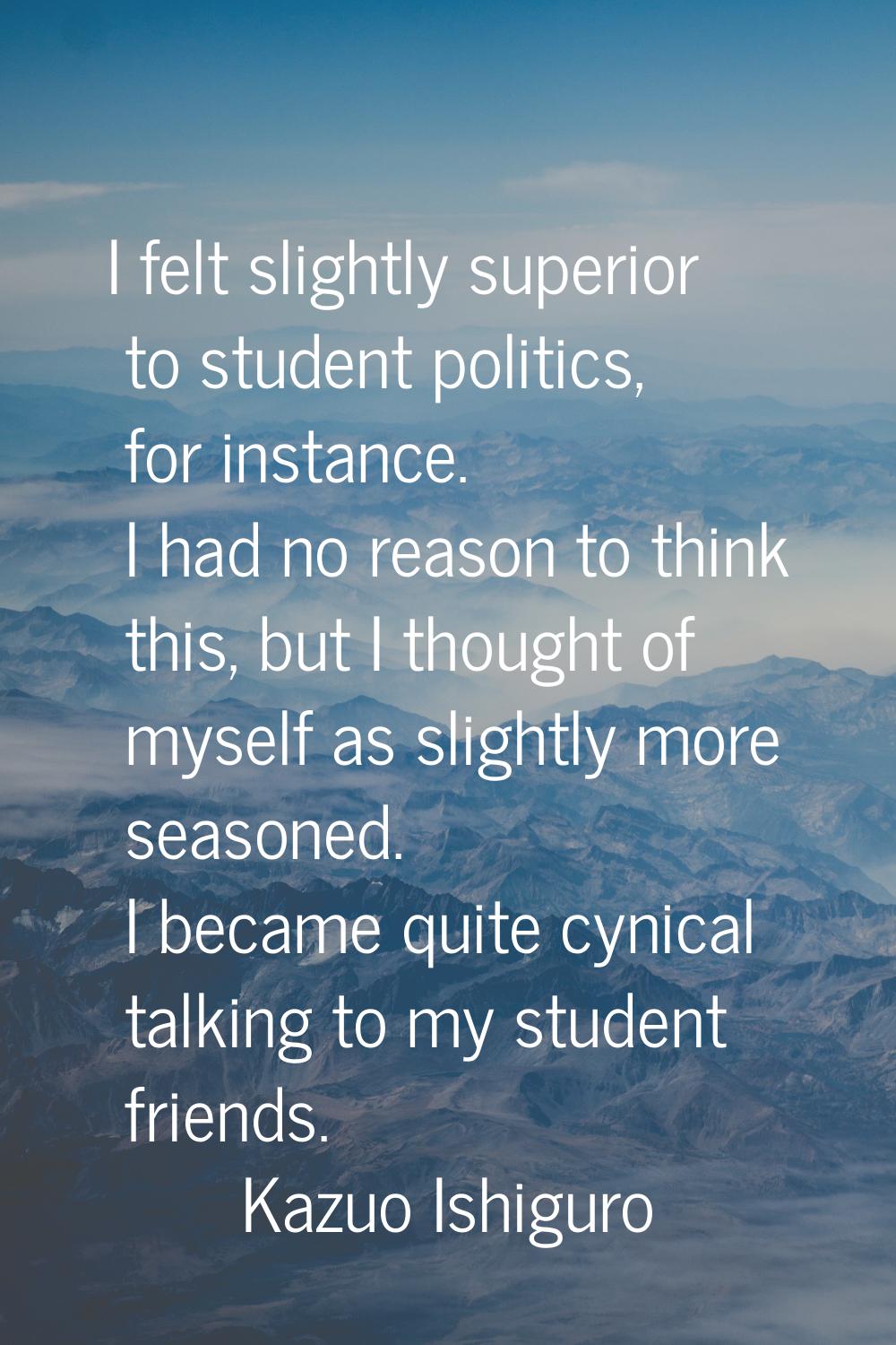 I felt slightly superior to student politics, for instance. I had no reason to think this, but I th