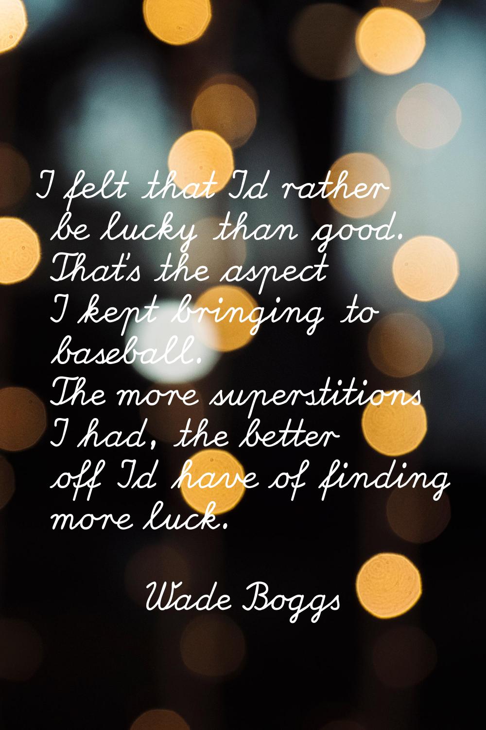 I felt that I'd rather be lucky than good. That's the aspect I kept bringing to baseball. The more 