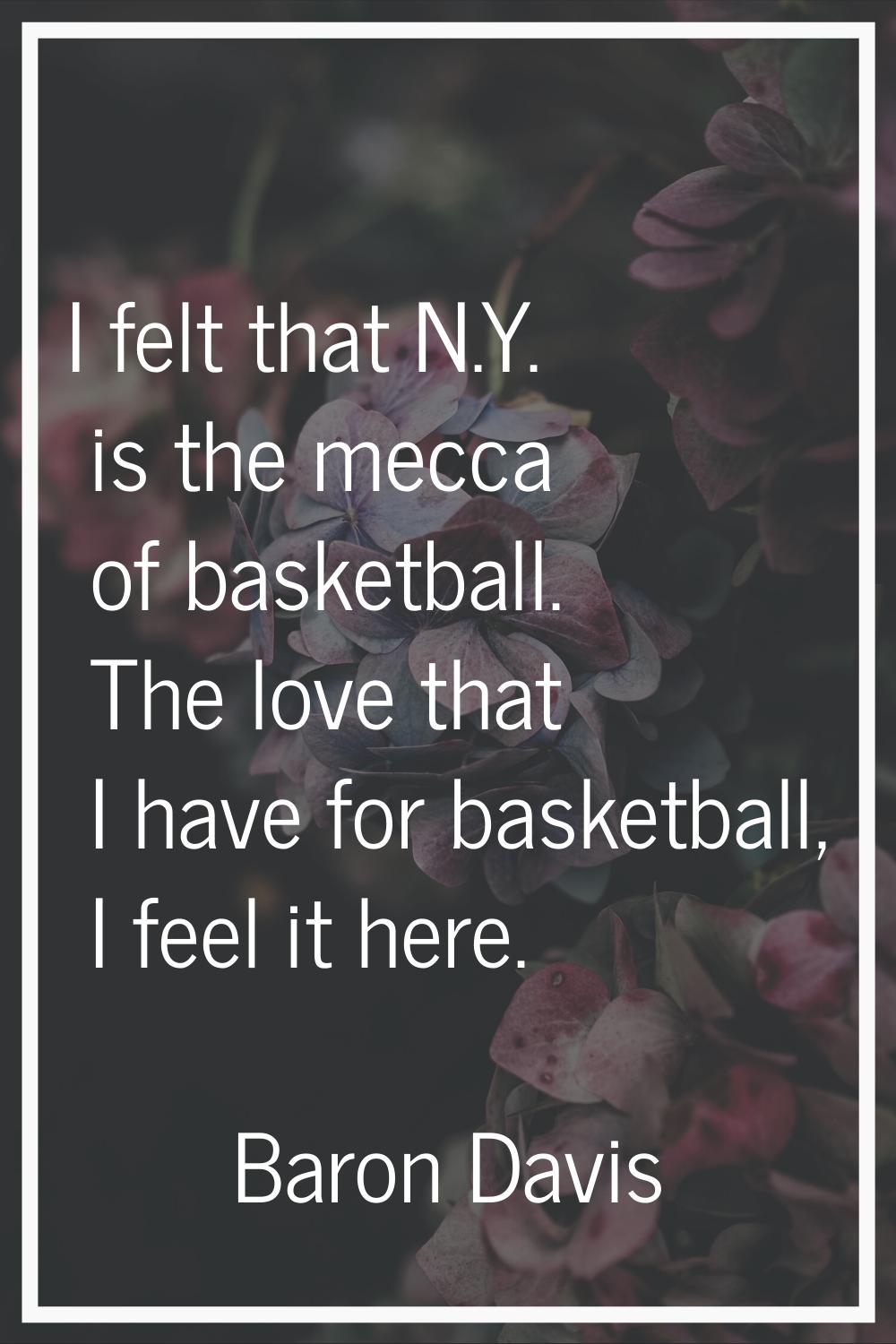 I felt that N.Y. is the mecca of basketball. The love that I have for basketball, I feel it here.
