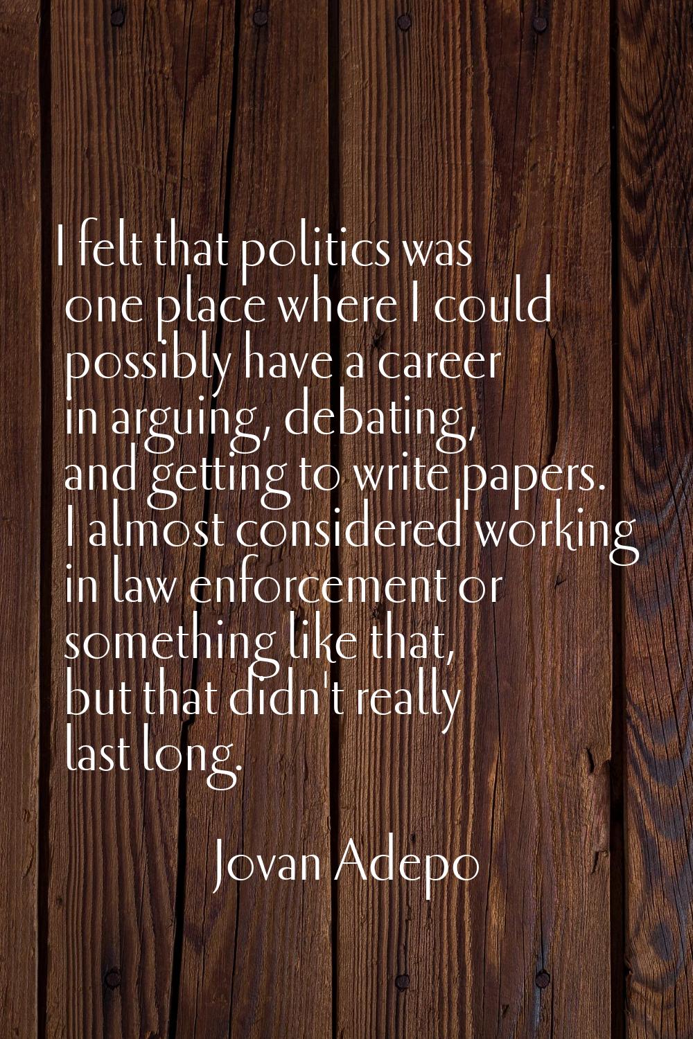 I felt that politics was one place where I could possibly have a career in arguing, debating, and g