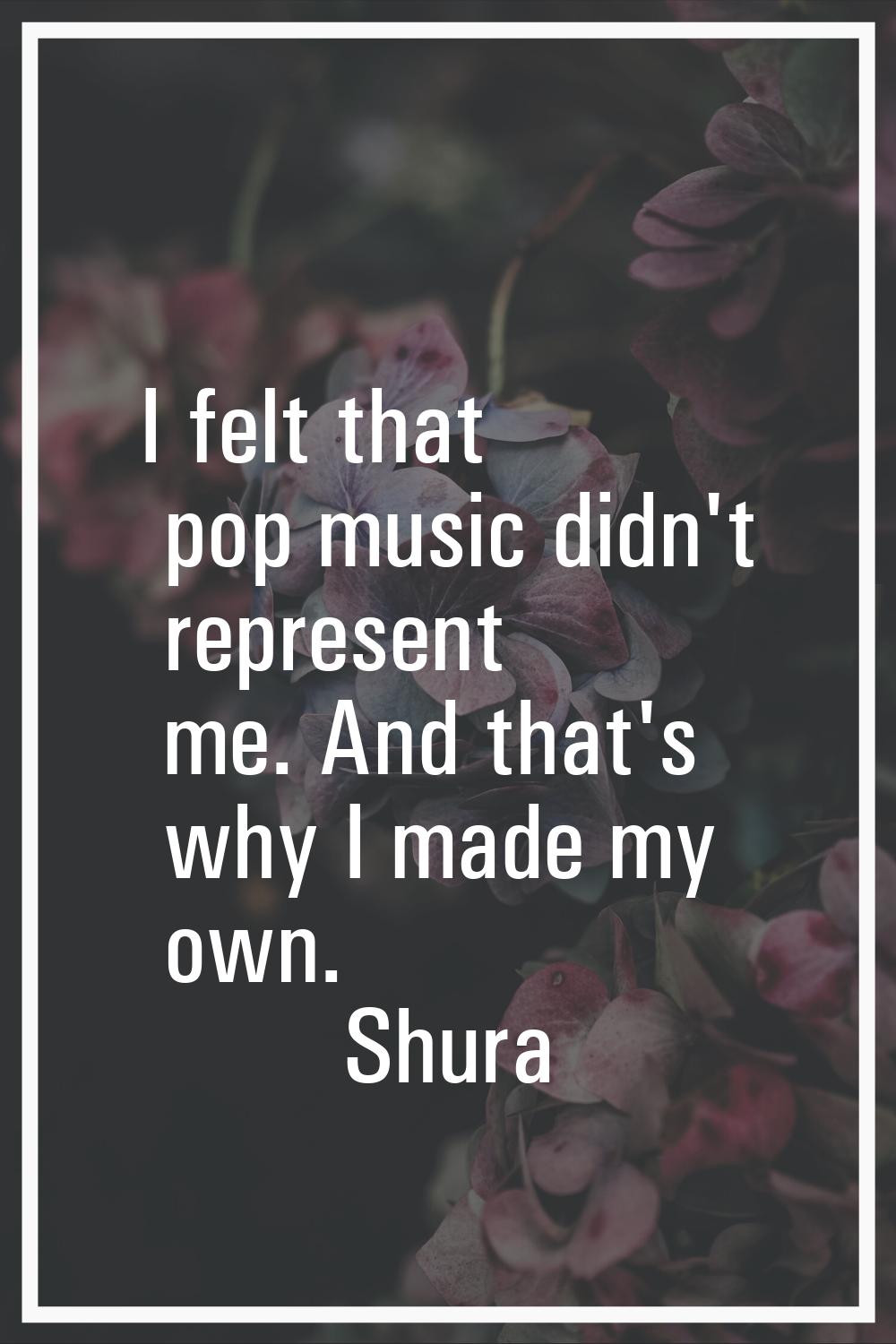 I felt that pop music didn't represent me. And that's why I made my own.