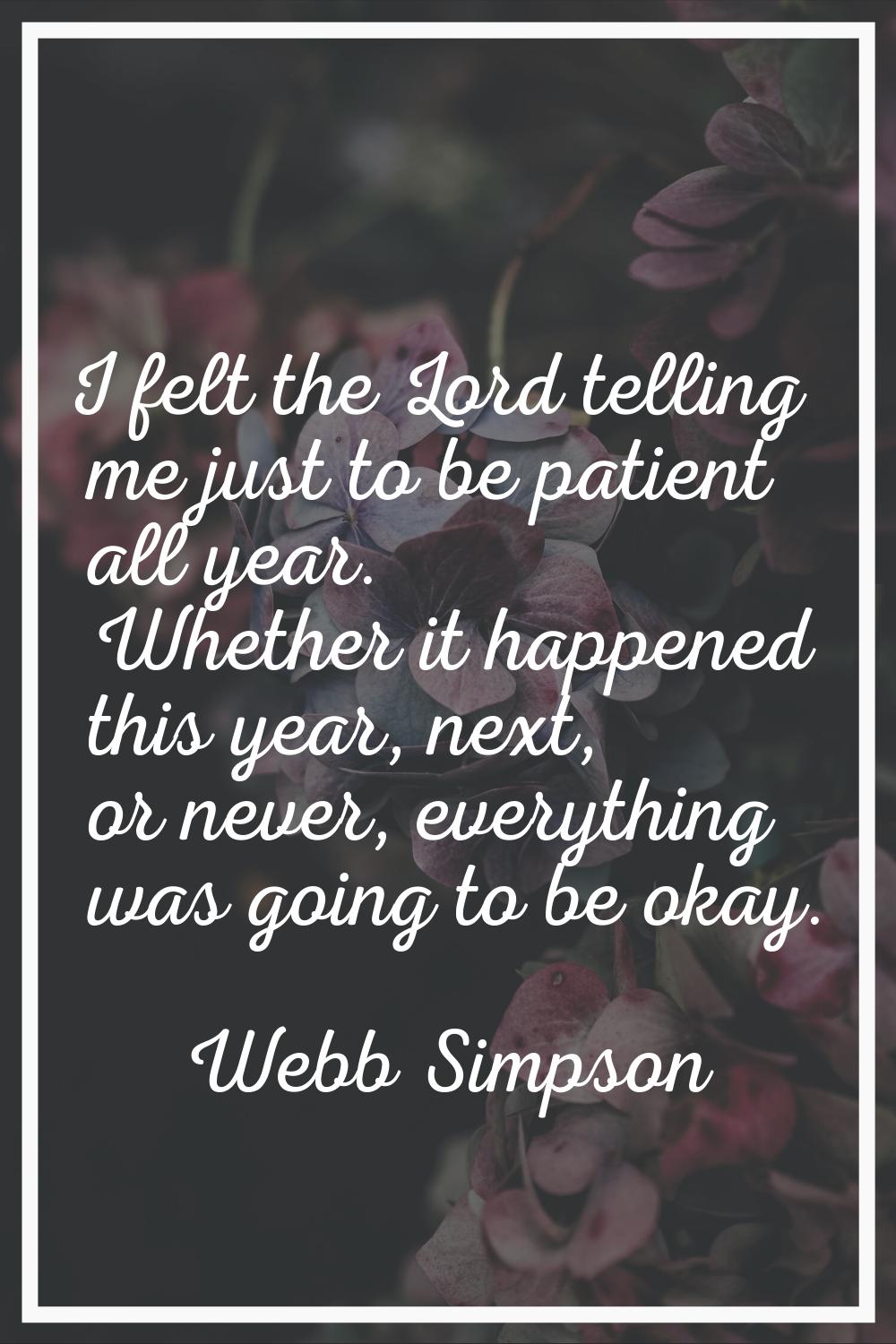 I felt the Lord telling me just to be patient all year. Whether it happened this year, next, or nev