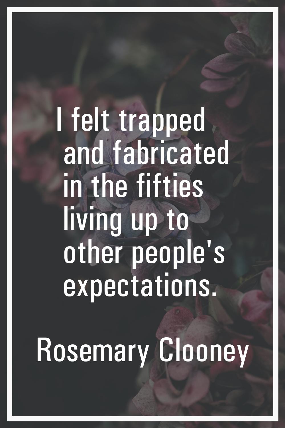 I felt trapped and fabricated in the fifties living up to other people's expectations.