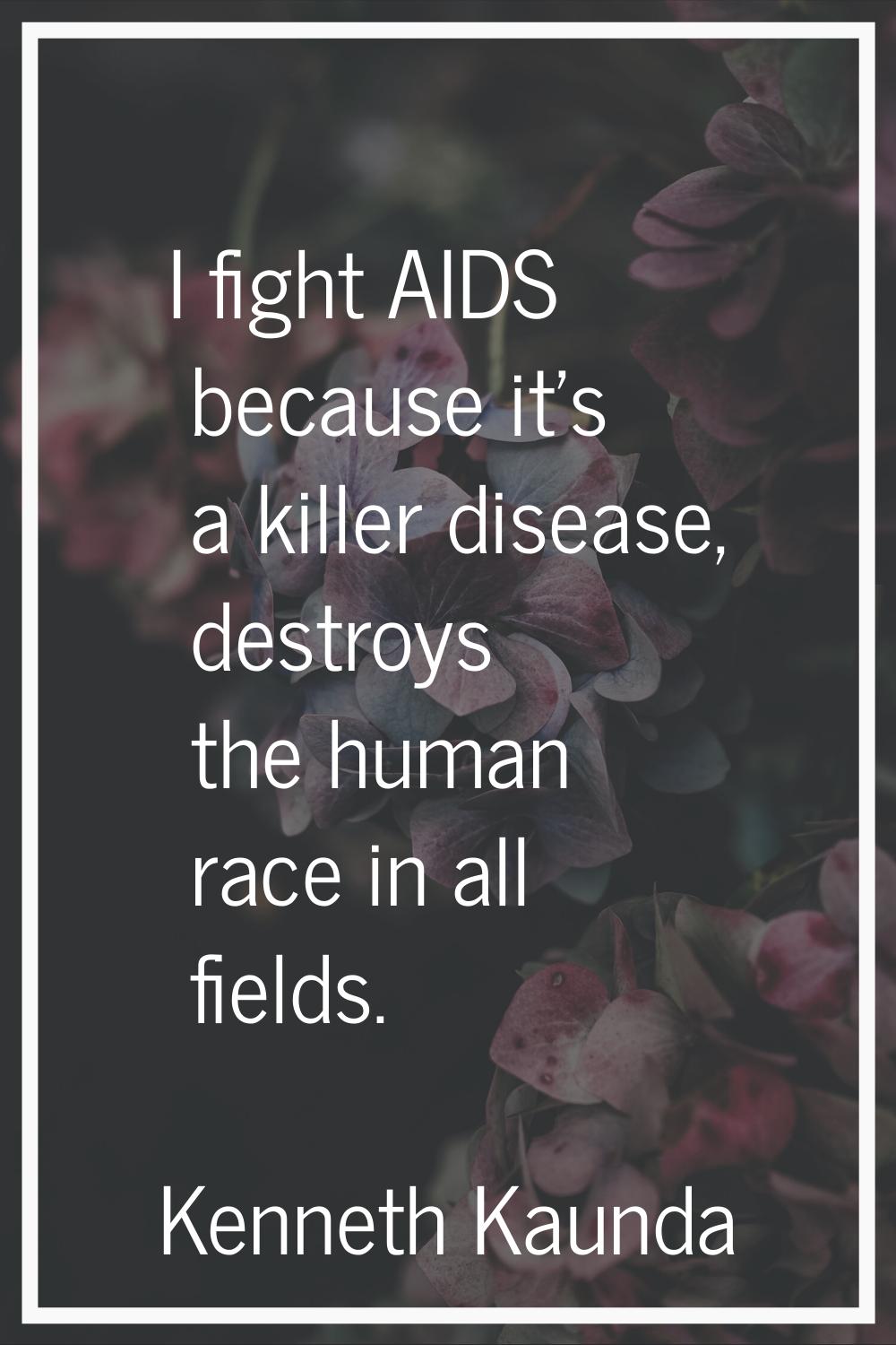 I fight AIDS because it's a killer disease, destroys the human race in all fields.