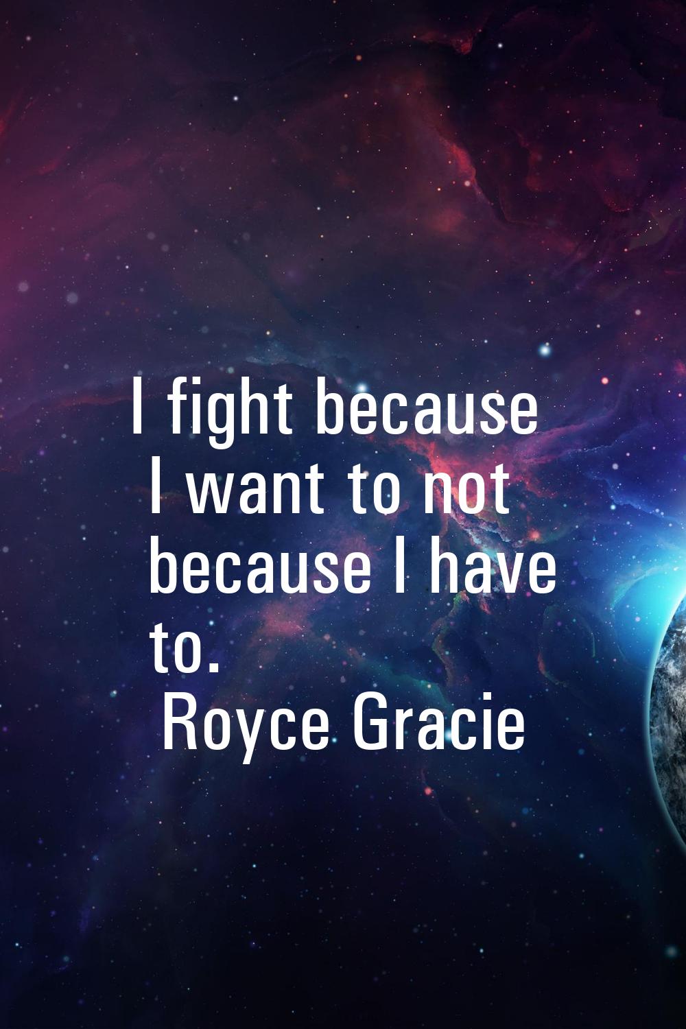 I fight because I want to not because I have to.