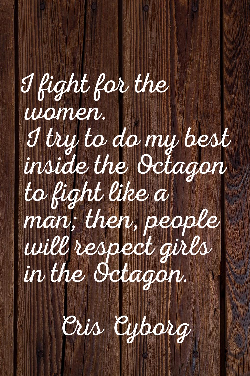 I fight for the women. I try to do my best inside the Octagon to fight like a man; then, people wil