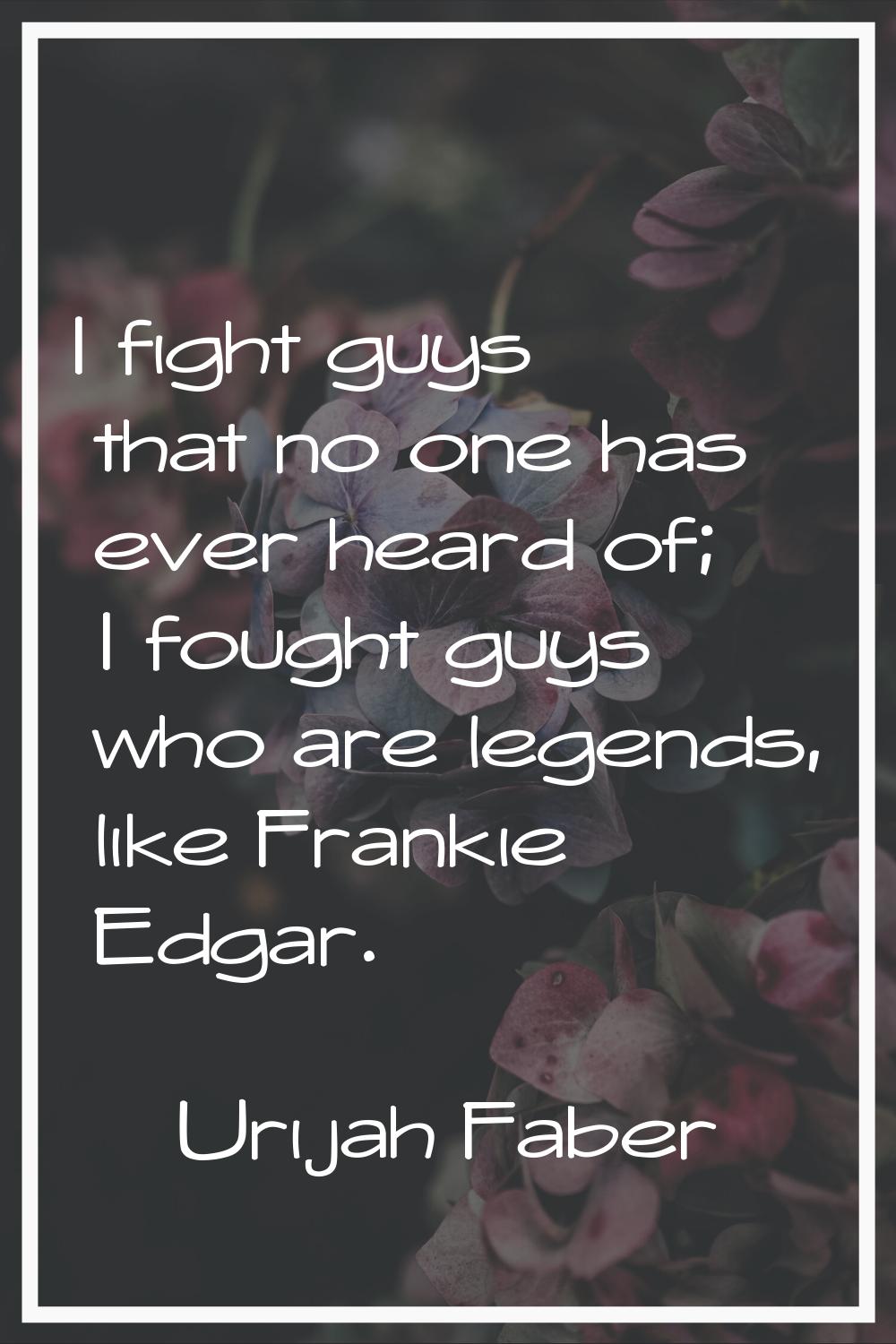 I fight guys that no one has ever heard of; I fought guys who are legends, like Frankie Edgar.