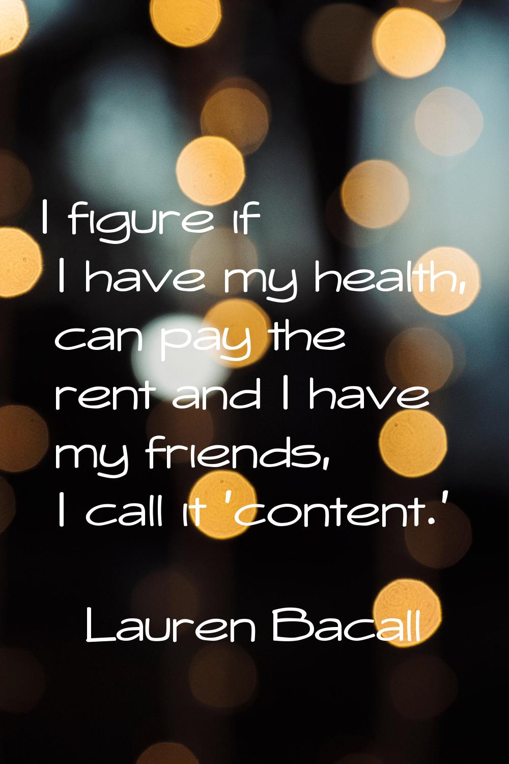 I figure if I have my health, can pay the rent and I have my friends, I call it 'content.'