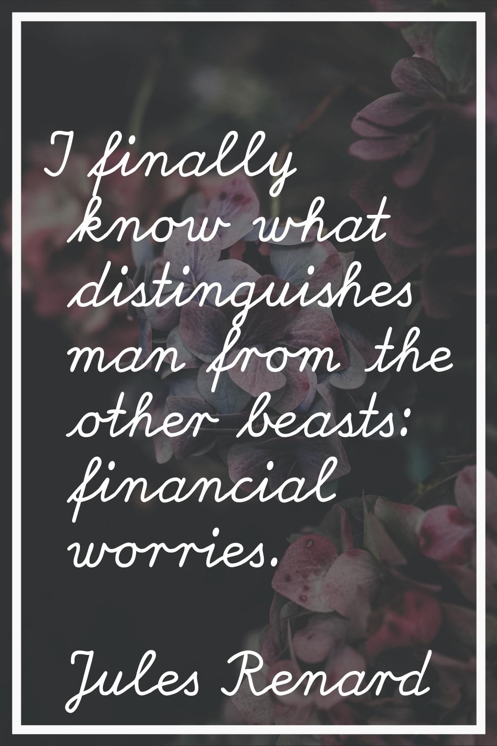 I finally know what distinguishes man from the other beasts: financial worries.