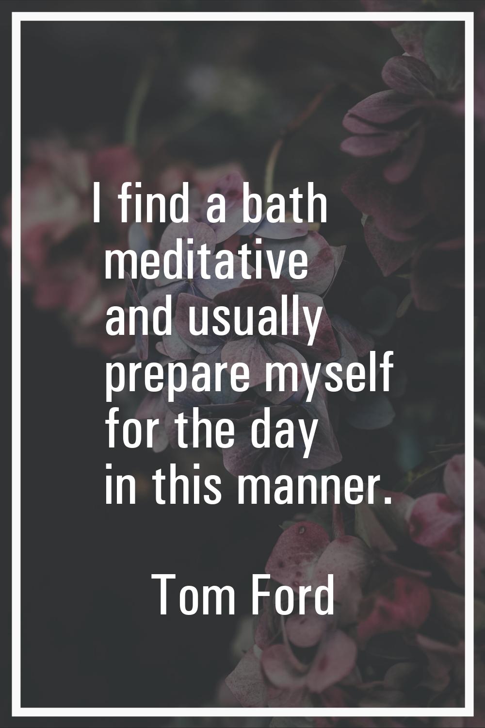 I find a bath meditative and usually prepare myself for the day in this manner.