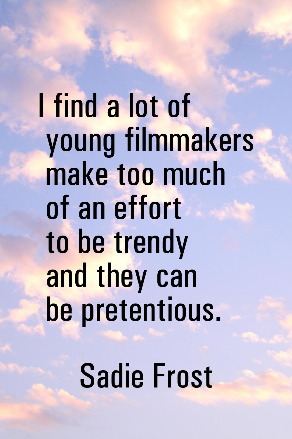 I find a lot of young filmmakers make too much of an effort to be trendy and they can be pretentiou