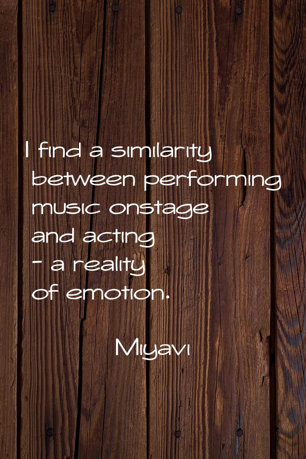 I find a similarity between performing music onstage and acting - a reality of emotion.