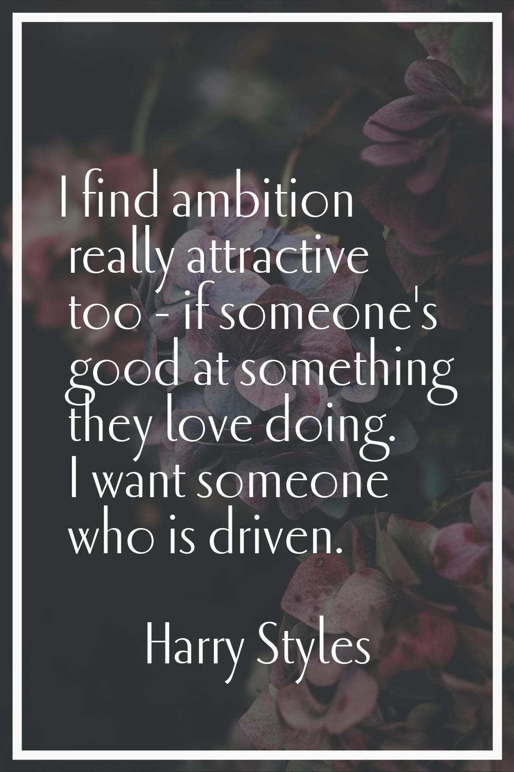 I find ambition really attractive too - if someone's good at something they love doing. I want some