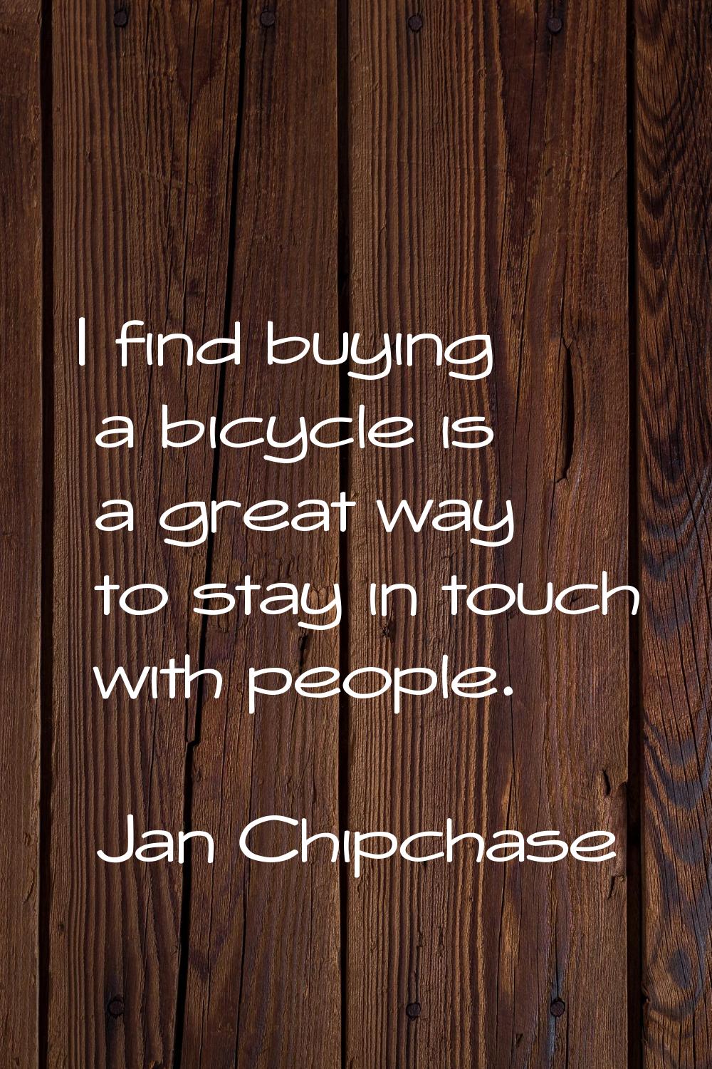 I find buying a bicycle is a great way to stay in touch with people.