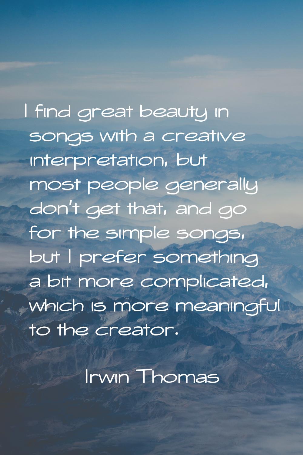 I find great beauty in songs with a creative interpretation, but most people generally don't get th