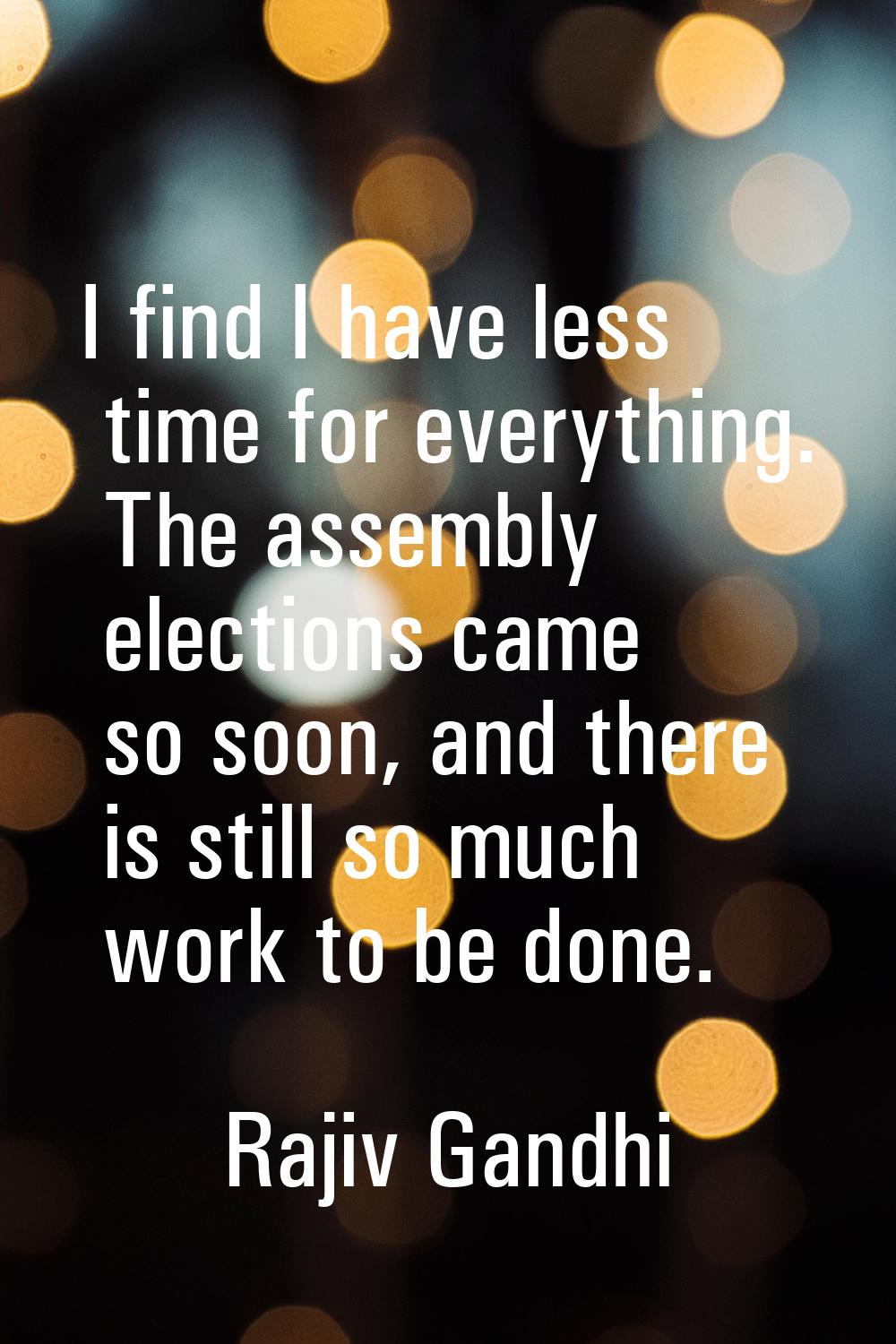 I find I have less time for everything. The assembly elections came so soon, and there is still so 