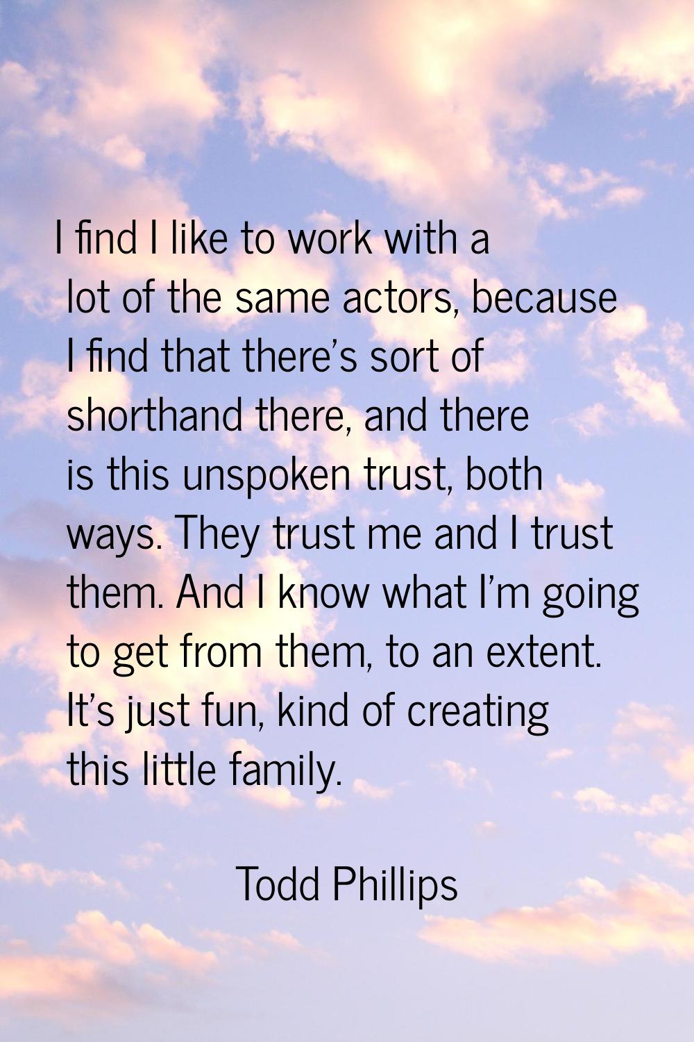 I find I like to work with a lot of the same actors, because I find that there's sort of shorthand 